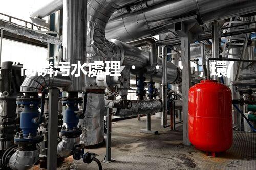 “高磷污水處理，環(huán)保先鋒，守護碧水藍天！”